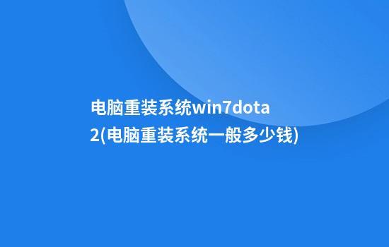 电脑重装系统win7dota2(电脑重装系统一般多少钱)