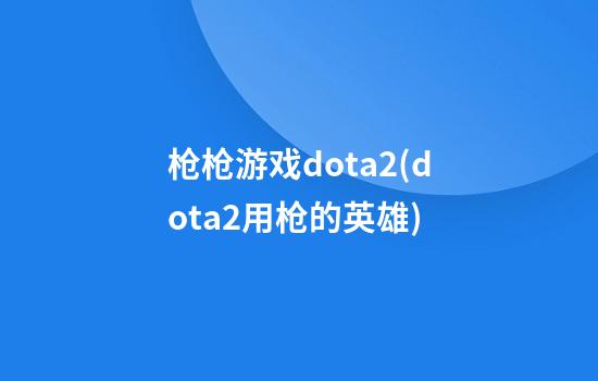 枪枪游戏dota2(dota2用枪的英雄)