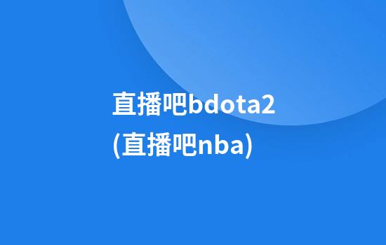 直播吧bdota2(直播吧nba)