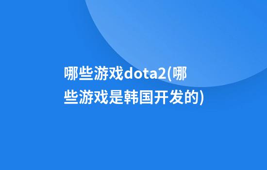 哪些游戏dota2(哪些游戏是韩国开发的)