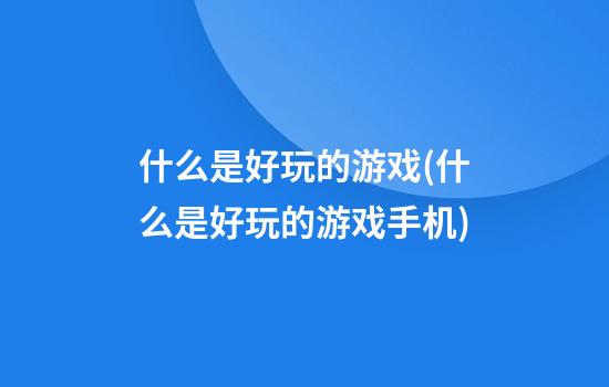 什么是好玩的游戏(什么是好玩的游戏手机)