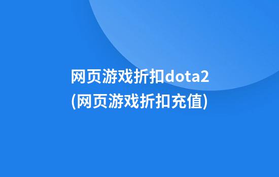 网页游戏折扣dota2(网页游戏折扣充值)