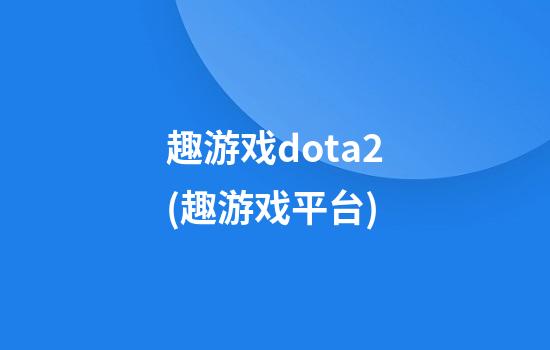 趣游戏dota2(趣游戏平台)