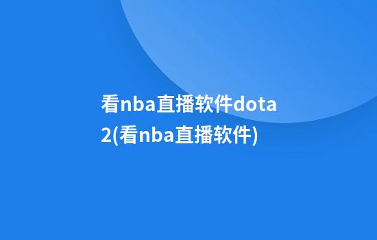 看nba直播软件dota2(看nba直播软件)