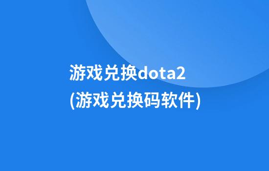 游戏兑换dota2(游戏兑换码软件)