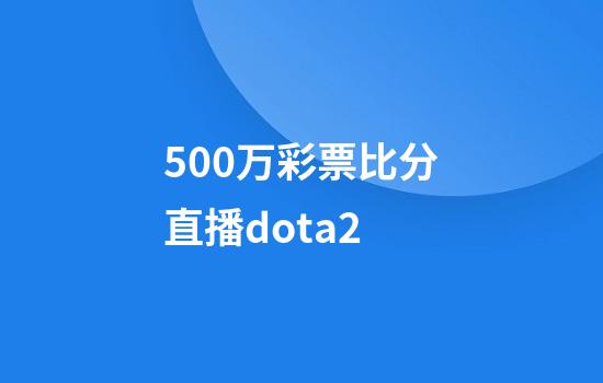 500万彩票比分直播dota2