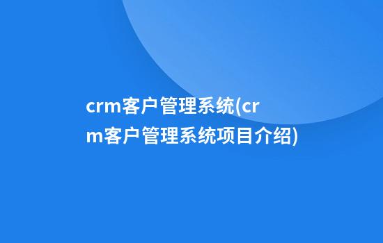 crm客户管理系统(crm客户管理系统项目介绍)