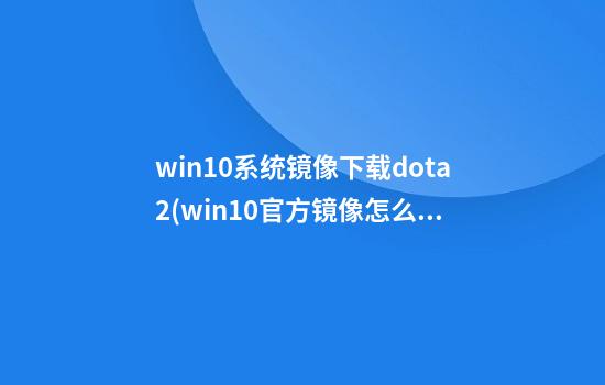 win10系统镜像下载dota2(win10官方镜像怎么下载)