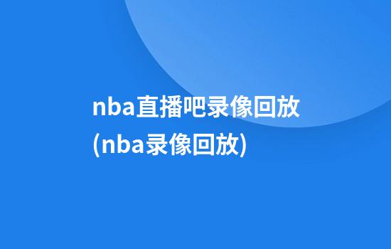 nba直播吧录像回放(nba录像回放)