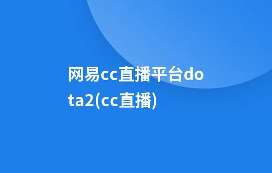 网易cc直播平台dota2(cc直播)