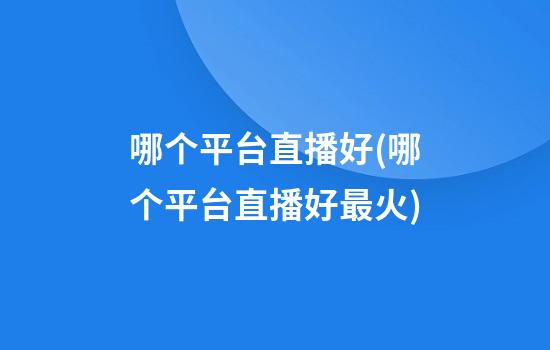 哪个平台直播好(哪个平台直播好?最火)