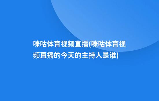 咪咕体育视频直播(咪咕体育视频直播的今天的主持人是谁)