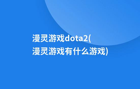 漫灵游戏dota2(漫灵游戏有什么游戏)