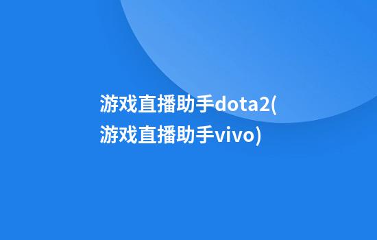 游戏直播助手dota2(游戏直播助手vivo)