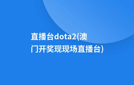 直播台dota2(澳门开奖现现场直播台)