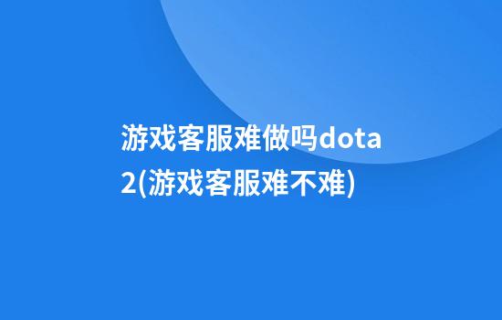 游戏客服难做吗dota2(游戏客服难不难)