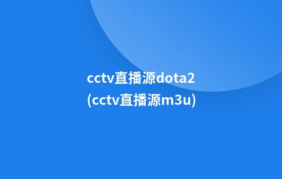 cctv直播源dota2(cctv直播源m3u)