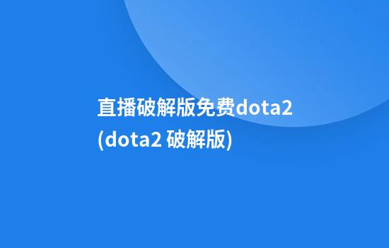 直播破解版免费dota2(dota2 破解版)