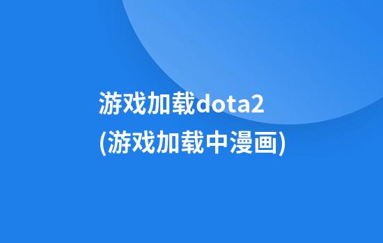 游戏加载dota2(游戏加载中漫画)