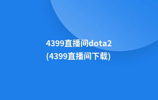 4399直播间dota2(4399直播间下载)