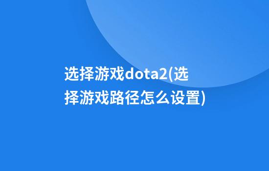 选择游戏dota2(选择游戏路径怎么设置)