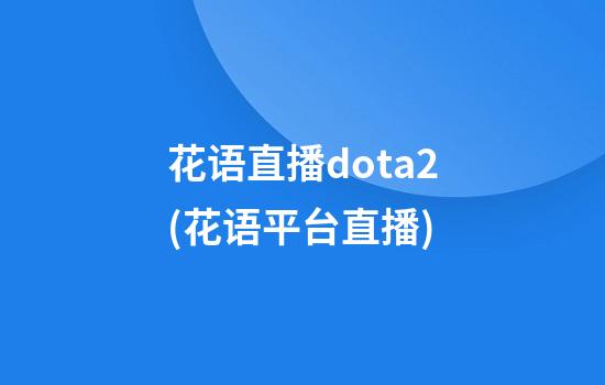 花语直播dota2(花语平台直播)