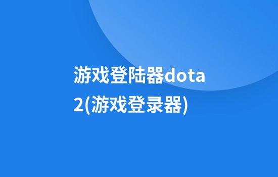 游戏登陆器dota2(游戏登录器)