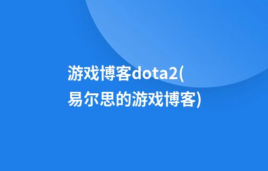 游戏博客dota2(易尔思的游戏博客)