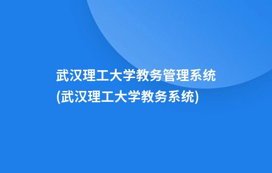 武汉理工大学教务管理系统(武汉理工大学教务系统)