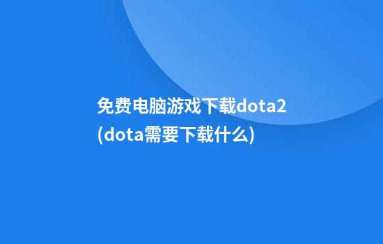 免费电脑游戏下载dota2(dota需要下载什么)