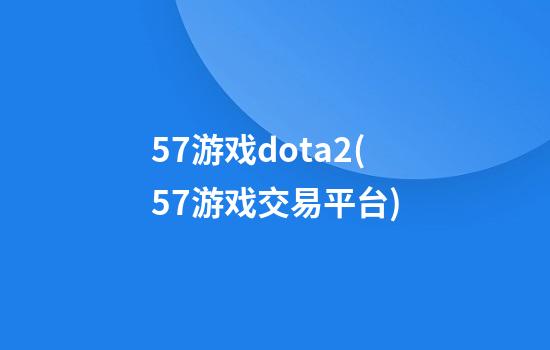 57游戏dota2(57游戏交易平台)