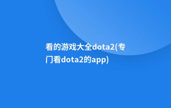 看的游戏大全dota2(专门看dota2的app)