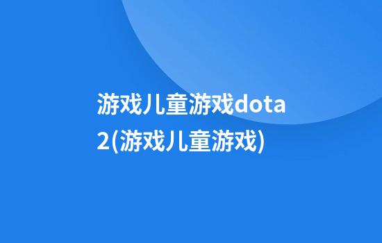 游戏儿童游戏dota2(游戏儿童游戏)