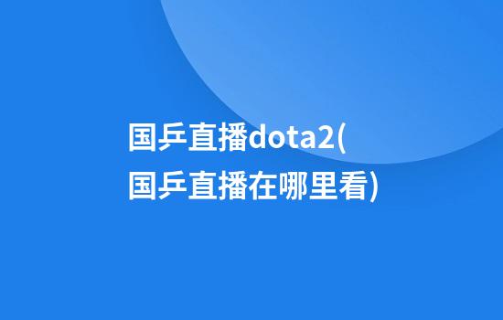 国乒直播dota2(国乒直播在哪里看)