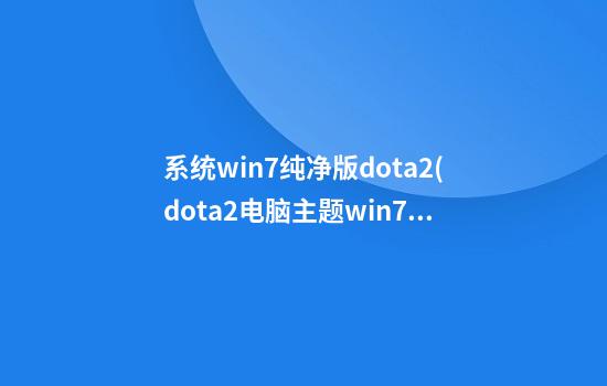 系统win7纯净版dota2(dota2电脑主题win7)