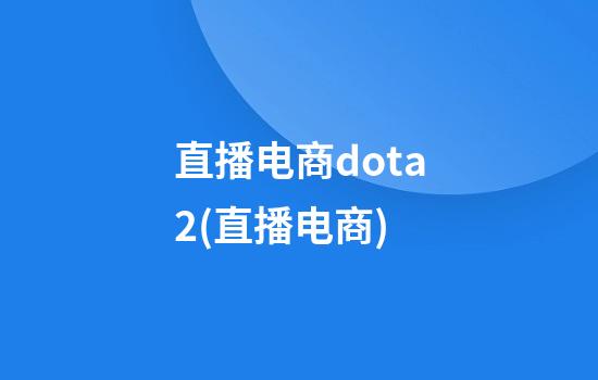 直播电商dota2(直播电商)