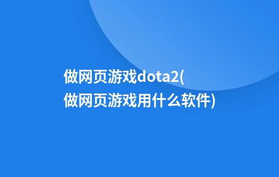 做网页游戏dota2(做网页游戏用什么软件)