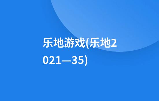 乐地游戏(乐地2021—35)