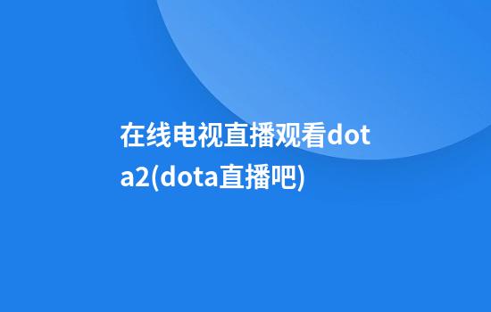 在线电视直播观看dota2(dota直播吧)