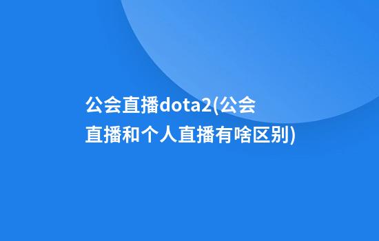 公会直播dota2(公会直播和个人直播有啥区别)