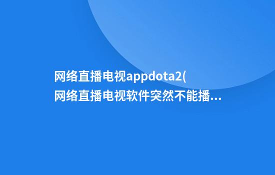 网络直播电视appdota2(网络直播电视软件突然不能播放)