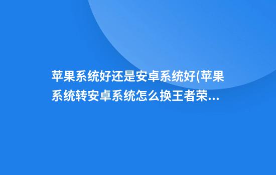 苹果系统好还是安卓系统好(苹果系统转安卓系统怎么换王者荣耀)