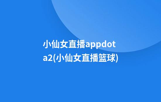 小仙女直播appdota2(小仙女直播篮球)