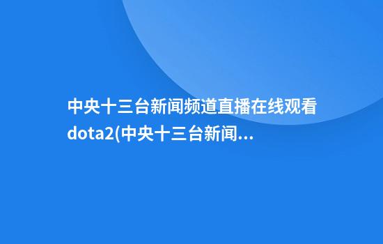 中央十三台新闻频道直播在线观看dota2(中央十三台新闻频道官网)