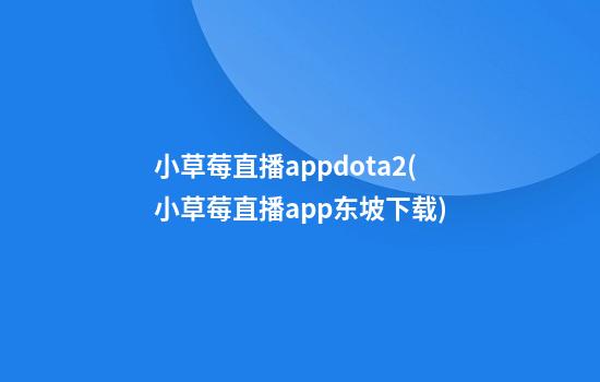 小草莓直播appdota2(小草莓直播app东坡下载)