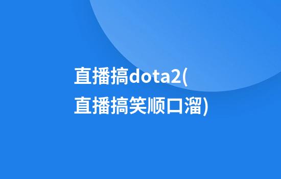 直播搞dota2(直播搞笑顺口溜)