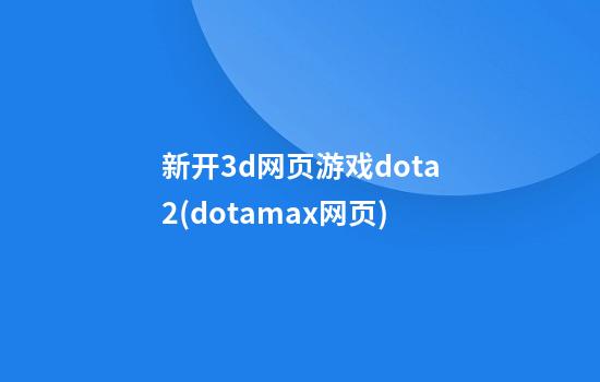 新开3d网页游戏dota2(dotamax网页)