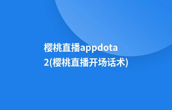 樱桃直播appdota2(樱桃直播开场话术)