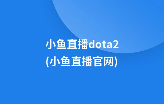 小鱼直播dota2(小鱼直播官网)