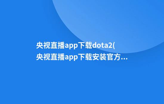 央视直播app下载dota2(央视直播app下载安装官方版)